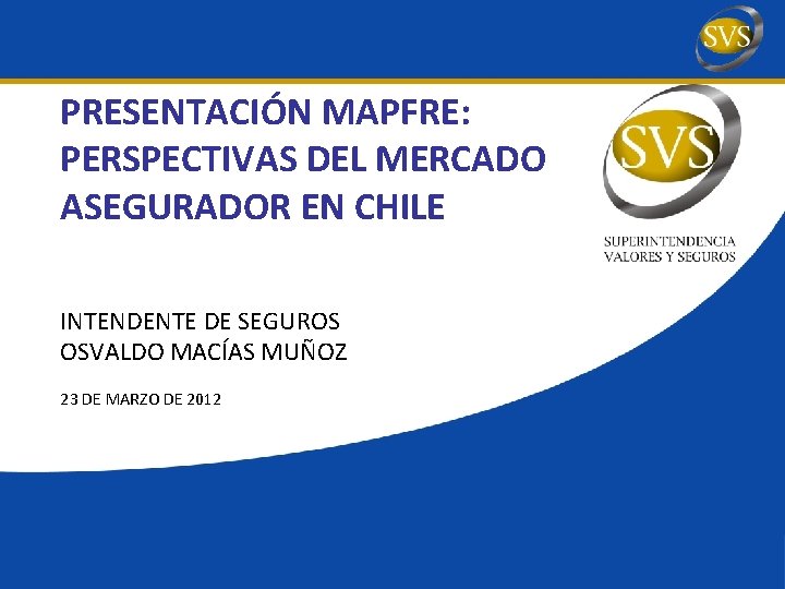PRESENTACIÓN MAPFRE: PERSPECTIVAS DEL MERCADO ASEGURADOR EN CHILE INTENDENTE DE SEGUROS OSVALDO MACÍAS MUÑOZ