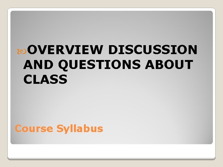  OVERVIEW DISCUSSION AND QUESTIONS ABOUT CLASS Course Syllabus 