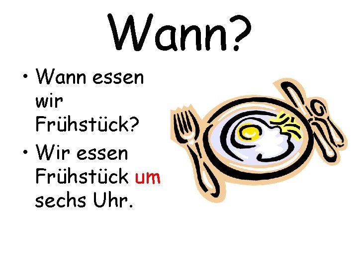 Wann? • Wann essen wir Frühstück? • Wir essen Frühstück um sechs Uhr. 