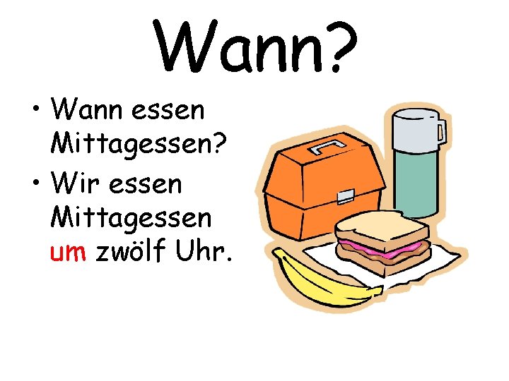 Wann? • Wann essen Mittagessen? • Wir essen Mittagessen um zwölf Uhr. 