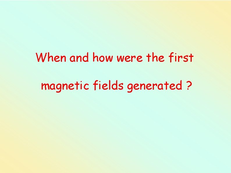 When and how were the first magnetic fields generated ? 