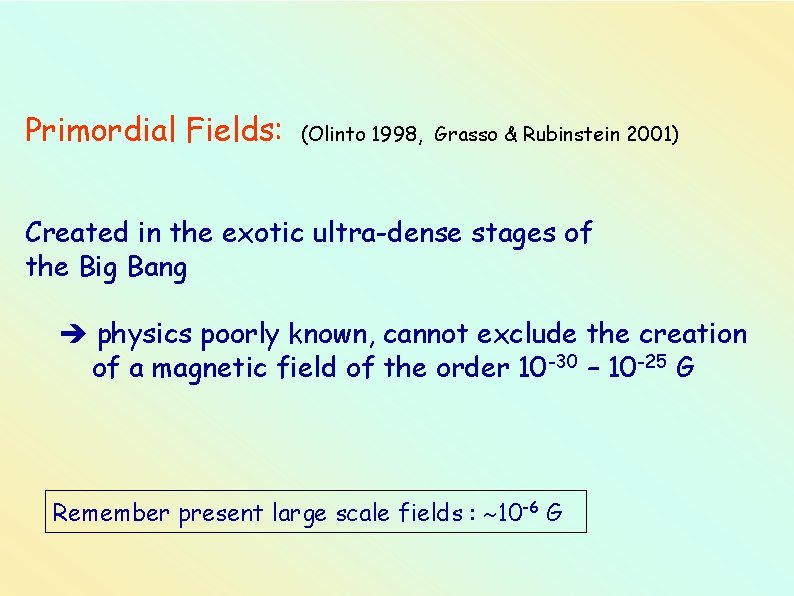 Primordial Fields: (Olinto 1998, Grasso & Rubinstein 2001) Created in the exotic ultra-dense stages