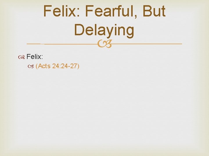 Felix: Fearful, But Delaying Felix: (Acts 24: 24 -27) 