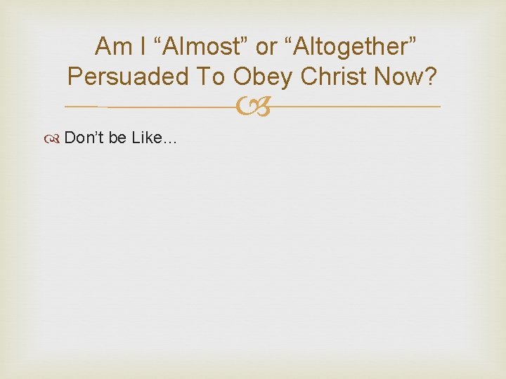 Am I “Almost” or “Altogether” Persuaded To Obey Christ Now? Don’t be Like… 