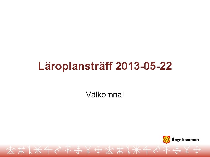 Läroplansträff 2013 -05 -22 Välkomna! 