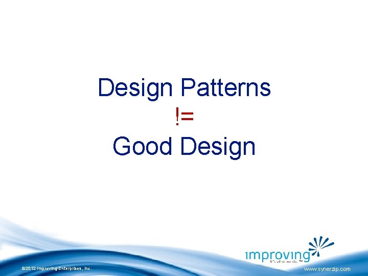 Design Patterns != Good Design © 2012 Improving Enterprises, Inc. www. synerzip. com 