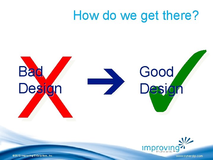 How do we get there? ✓ X Bad Design © 2012 Improving Enterprises, Inc.