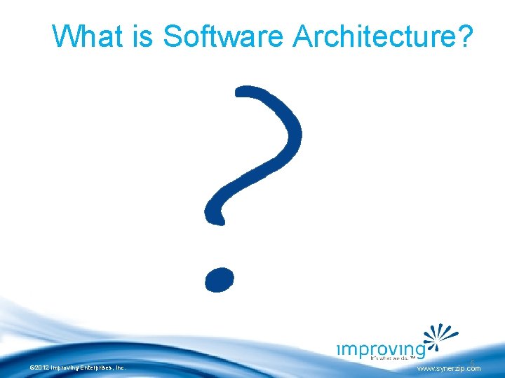 What is Software Architecture? © 2012 Improving Enterprises, Inc. 5 www. synerzip. com 
