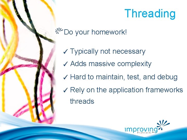 Threading Do your homework! ✓ Typically not necessary ✓ Adds massive complexity ✓ Hard