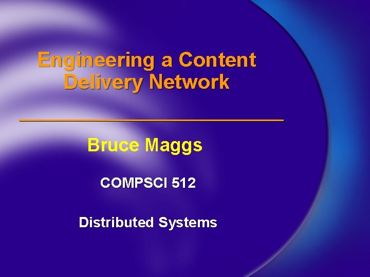 Engineering a Content Delivery Network Bruce Maggs COMPSCI 512 Distributed Systems 