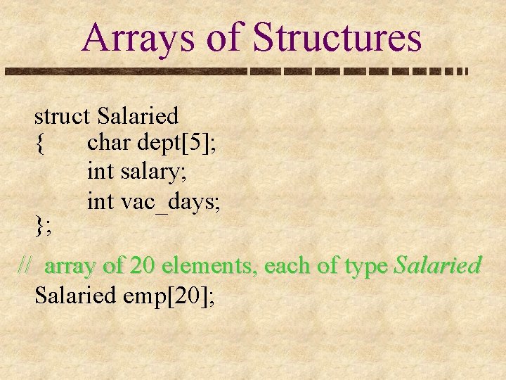 Arrays of Structures struct Salaried { char dept[5]; int salary; int vac_days; }; //