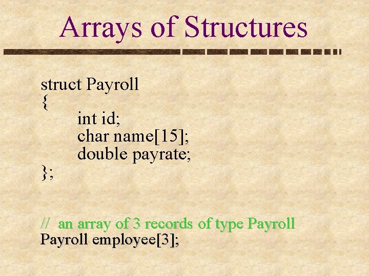 Arrays of Structures struct Payroll { int id; char name[15]; double payrate; }; //