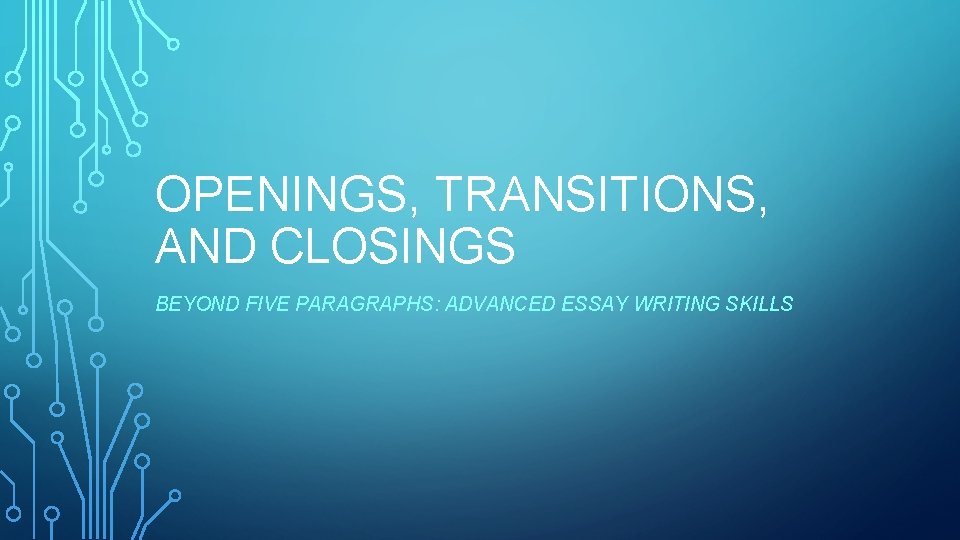 OPENINGS, TRANSITIONS, AND CLOSINGS BEYOND FIVE PARAGRAPHS: ADVANCED ESSAY WRITING SKILLS 