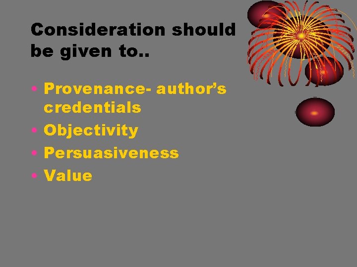 Consideration should be given to. . • Provenance- author’s credentials • Objectivity • Persuasiveness