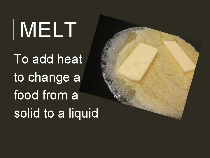 MELT To add heat to change a food from a solid to a liquid