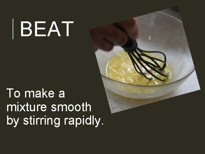 BEAT To make a mixture smooth by stirring rapidly. 