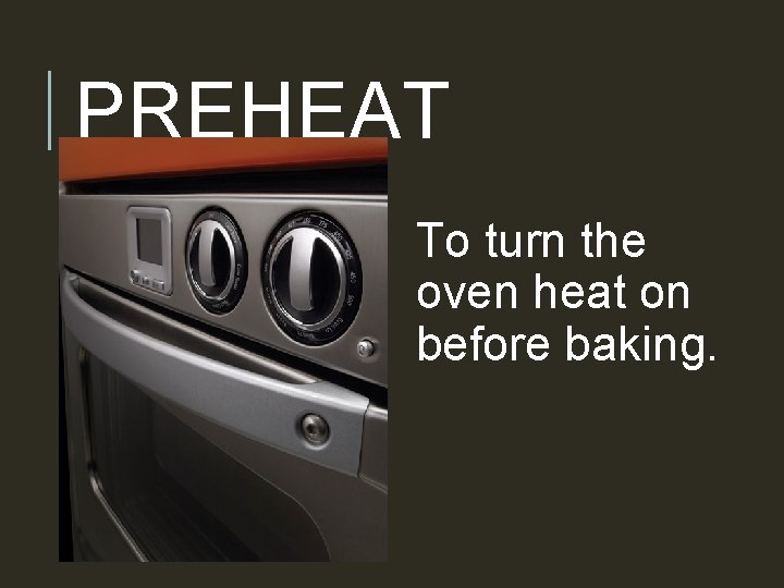 PREHEAT To turn the oven heat on before baking. 