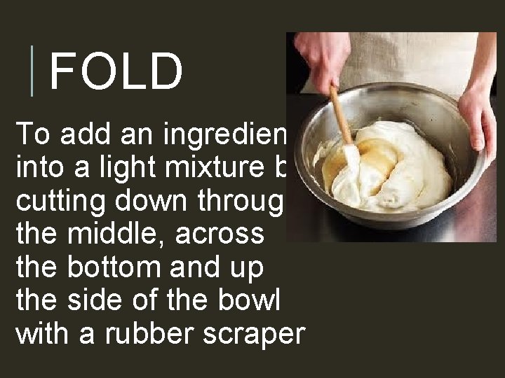 FOLD To add an ingredient into a light mixture by cutting down through the