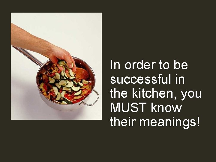 In order to be successful in the kitchen, you MUST know their meanings! 