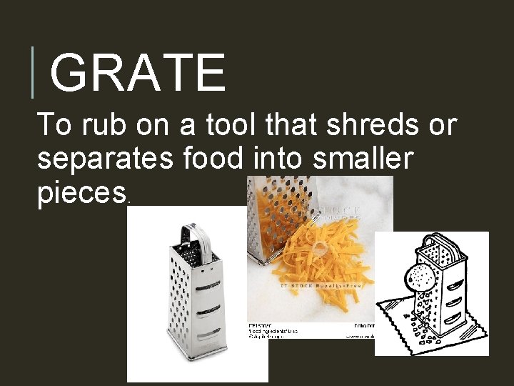 GRATE To rub on a tool that shreds or separates food into smaller pieces.