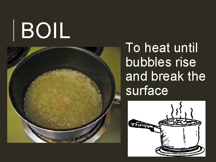 BOIL To heat until bubbles rise and break the surface 