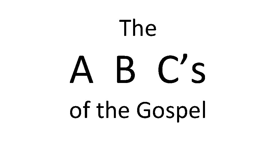 The A B C’s of the Gospel The A B C’s of the Gospel