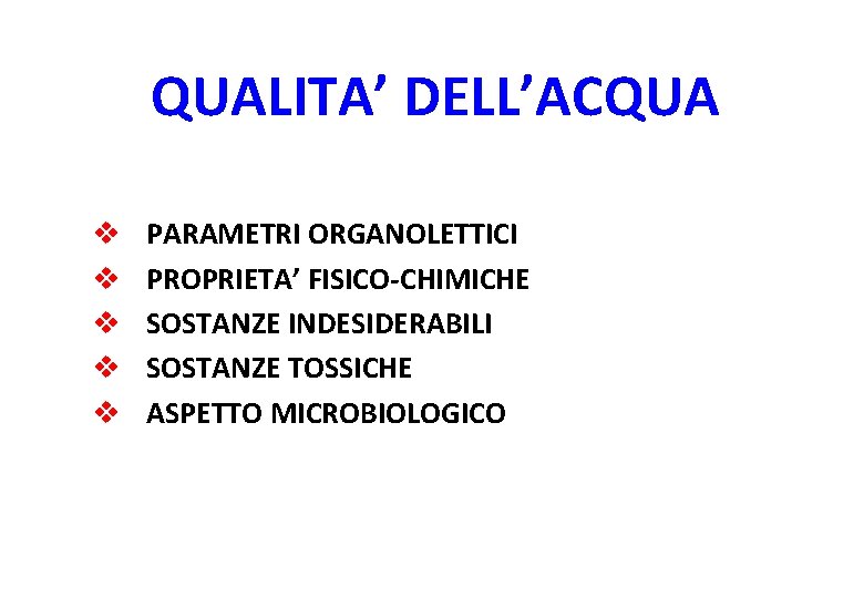 QUALITA’ DELL’ACQUA v v v PARAMETRI ORGANOLETTICI PROPRIETA’ FISICO-CHIMICHE SOSTANZE INDESIDERABILI SOSTANZE TOSSICHE ASPETTO