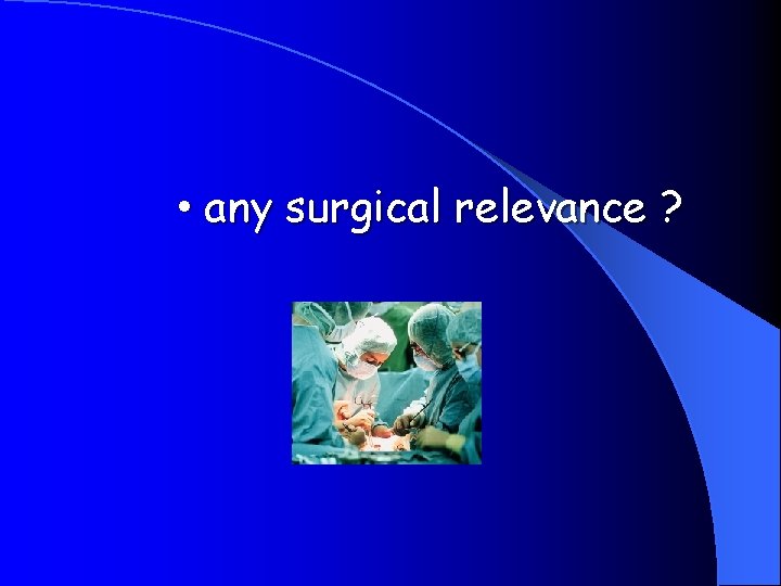  • any surgical relevance ? 