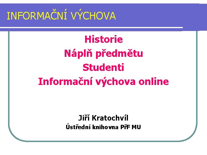 INFORMAČNÍ VÝCHOVA Historie Náplň předmětu Studenti Informační výchova online Jiří Kratochvíl Ústřední knihovna PřF