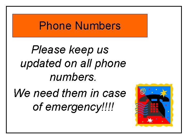 Phone Numbers Please keep us updated on all phone numbers. We need them in