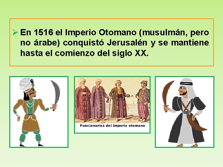 Ø En 1516 el Imperio Otomano (musulmán, pero no árabe) conquistó Jerusalén y se