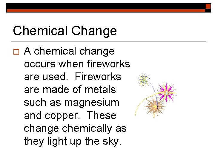 Chemical Change o A chemical change occurs when fireworks are used. Fireworks are made
