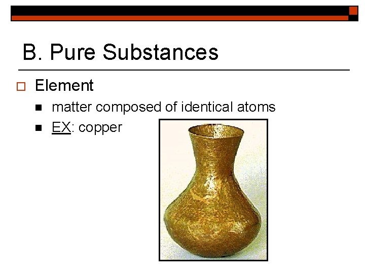 B. Pure Substances o Element n n matter composed of identical atoms EX: copper