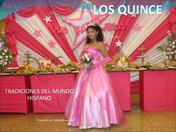 LOS QUINCE TRADICIONES DEL MUNDO HISPANO Preparado por Daniela Meza, NBU 