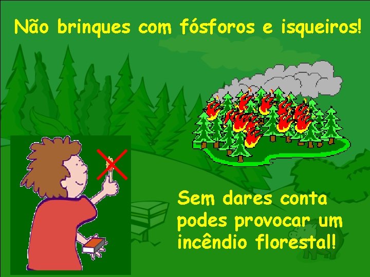 Não brinques com fósforos e isqueiros! Sem dares conta podes provocar um incêndio florestal!