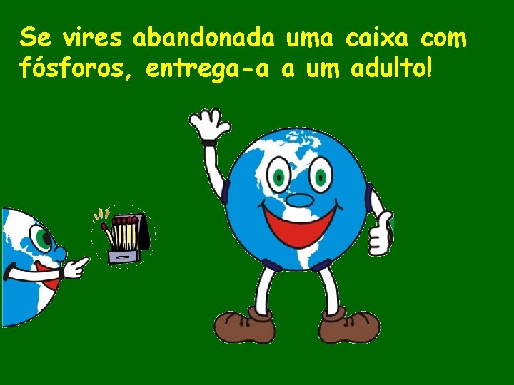 Se vires abandonada uma caixa com fósforos, entrega-a a um adulto! 