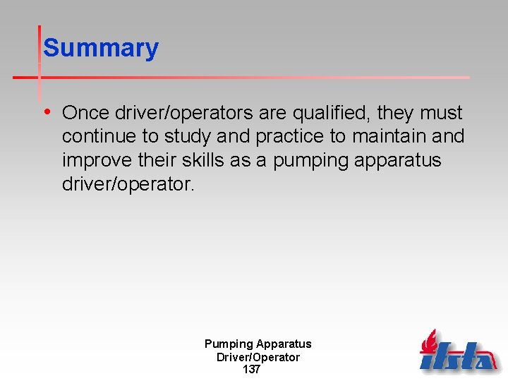 Summary • Once driver/operators are qualified, they must continue to study and practice to