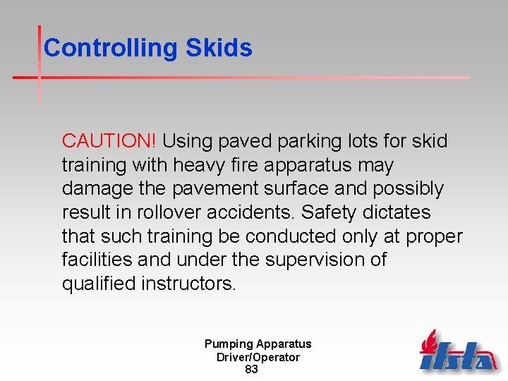 Controlling Skids CAUTION! Using paved parking lots for skid training with heavy fire apparatus