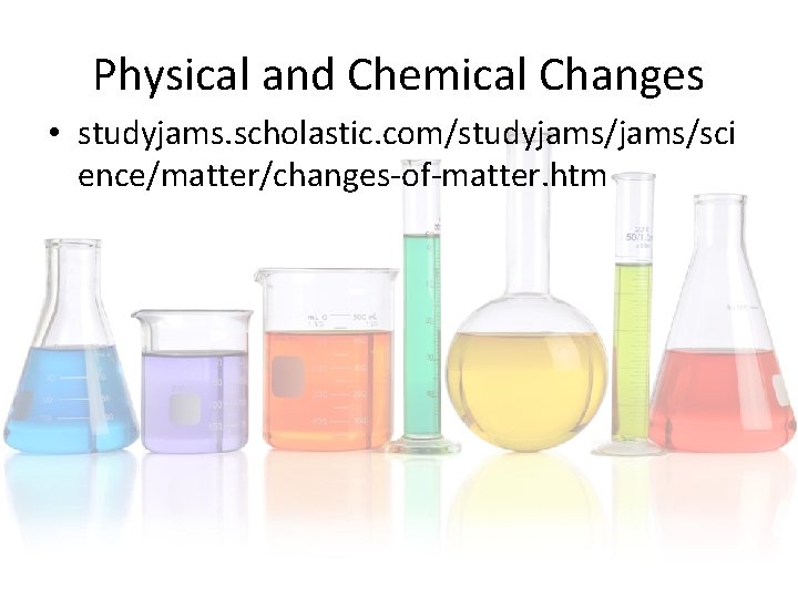 Physical and Chemical Changes • studyjams. scholastic. com/studyjams/sci ence/matter/changes-of-matter. htm Physical and Chemical Changes • studyjams. scholastic. com/studyjams/sci ence/matter/changes-of-matter. htm