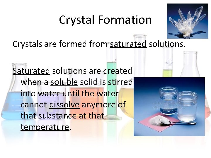 Crystal Formation Crystals are formed from saturated solutions. Saturated solutions are created when a Crystal Formation Crystals are formed from saturated solutions. Saturated solutions are created when a
