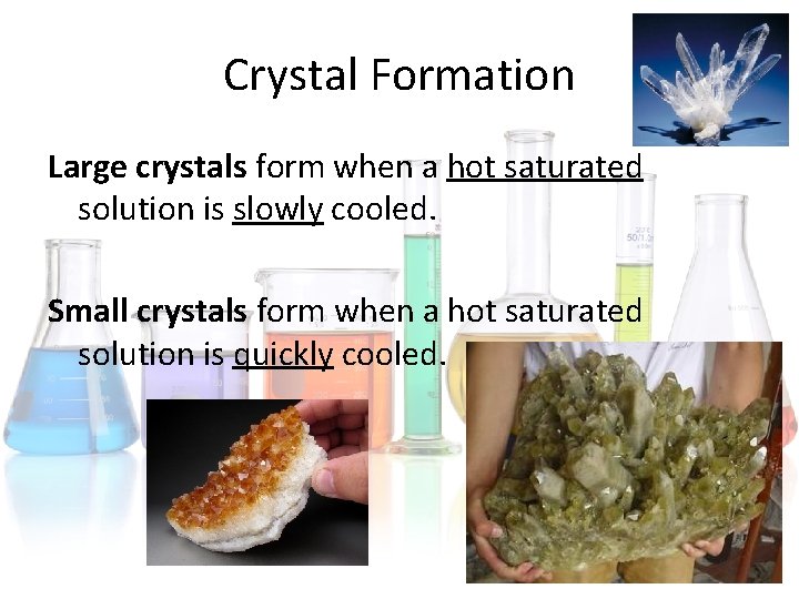 Crystal Formation Large crystals form when a hot saturated solution is slowly cooled. Small Crystal Formation Large crystals form when a hot saturated solution is slowly cooled. Small