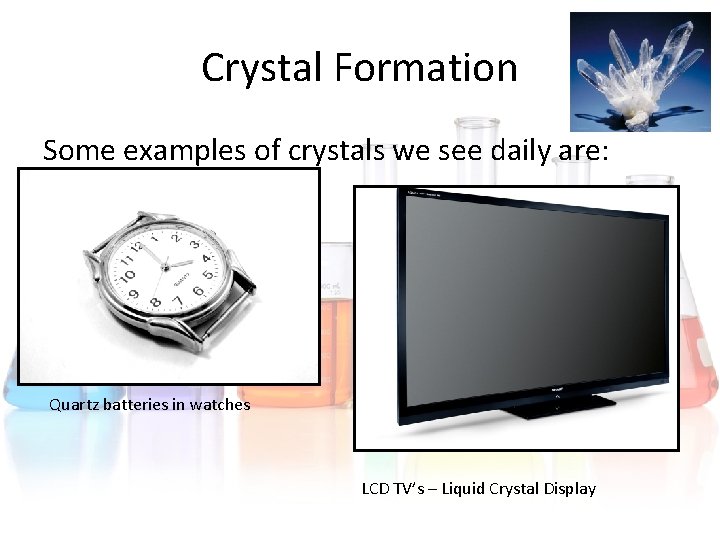 Crystal Formation Some examples of crystals we see daily are: Quartz batteries in watches Crystal Formation Some examples of crystals we see daily are: Quartz batteries in watches
