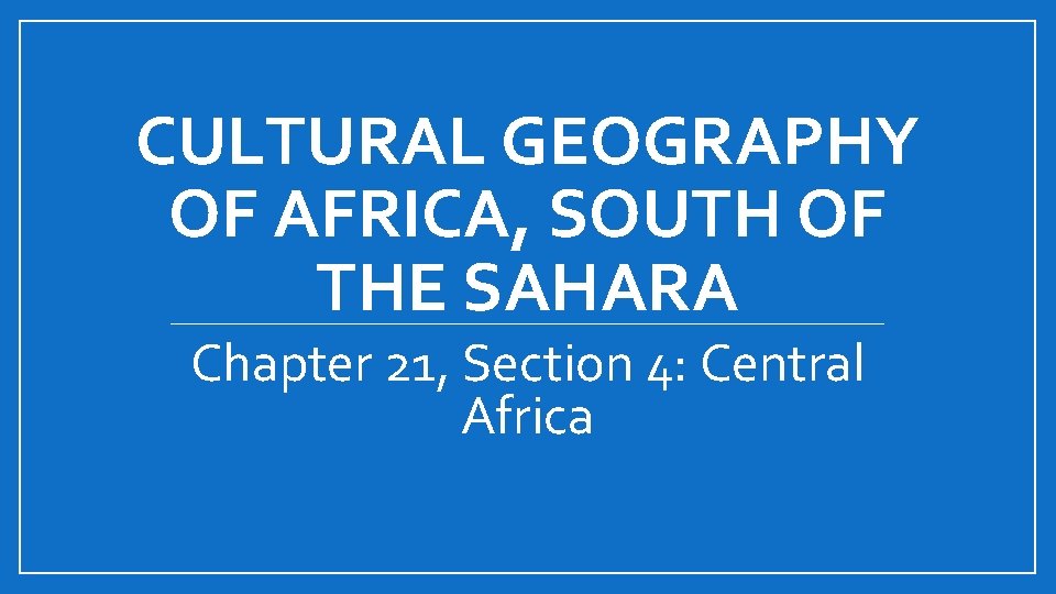 CULTURAL GEOGRAPHY OF AFRICA, SOUTH OF THE SAHARA Chapter 21, Section 4: Central Africa