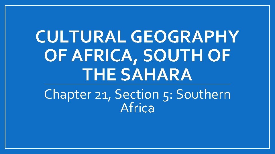CULTURAL GEOGRAPHY OF AFRICA, SOUTH OF THE SAHARA Chapter 21, Section 5: Southern Africa