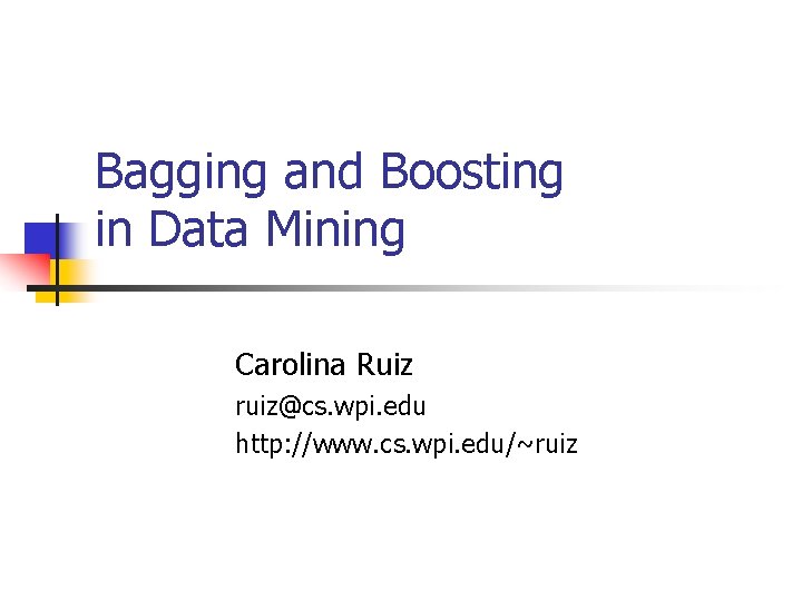 Bagging and Boosting in Data Mining Carolina Ruiz ruiz@cs. wpi. edu http: //www. cs.