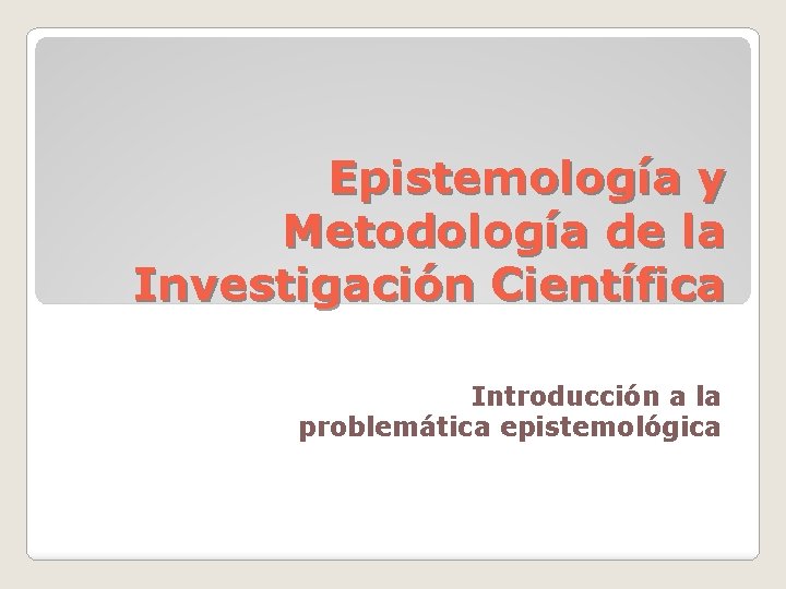 Epistemología y Metodología de la Investigación Científica Introducción a la problemática epistemológica 