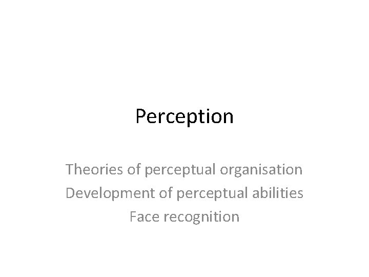 Perception Theories of perceptual organisation Development of perceptual abilities Face recognition 