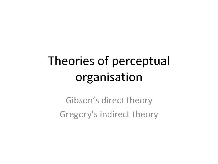 Theories of perceptual organisation Gibson’s direct theory Gregory’s indirect theory 