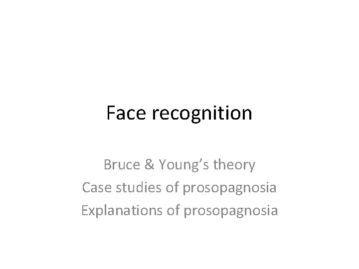 Face recognition Bruce & Young’s theory Case studies of prosopagnosia Explanations of prosopagnosia 