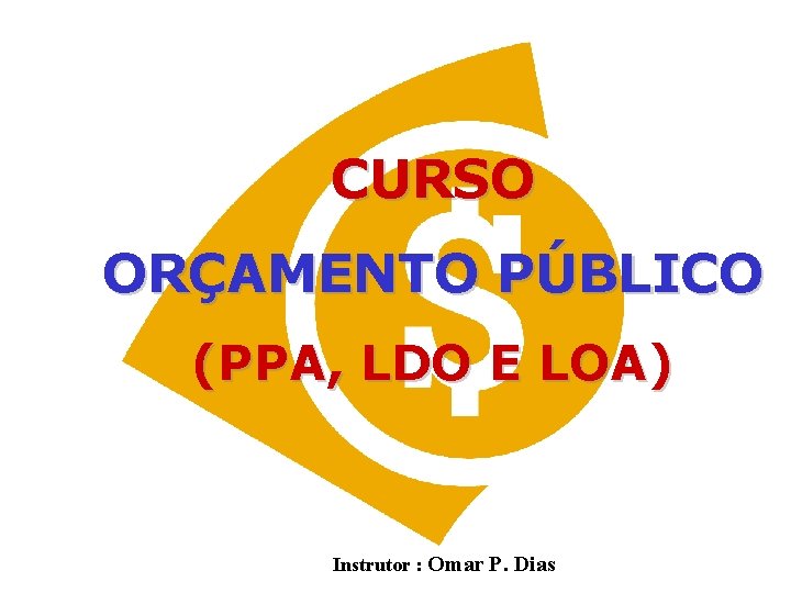 CURSO ORÇAMENTO PÚBLICO (PPA, LDO E LOA) Instrutor : Omar P. Dias 